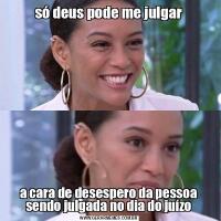 só deus pode me julgara cara de desespero da pessoa sendo julgada no dia do juízo