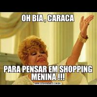OH BIA , CARACAPARA PENSAR EM SHOPPING MENINA !!!