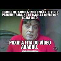 QUANDO EU ESTOU FAZENDO UMA ENTREVISTA PARA UM TRABALHO DA ESCOLA E QUERO QUE ACABE LOGO:POXA! A FITA DO VÍDEO ACABOU. 