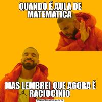 QUANDO É AULA DE MATEMÁTICA MAS LEMBREI QUE AGORA É RACIOCÍNIO 