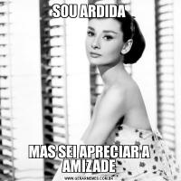 SOU ARDIDAMAS SEI APRECIAR A AMIZADE