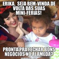 ERIKA,  SEJA BEM-VINDA DE VOLTA DAS SUAS MINI-FÉRIAS! PRONTA PRA FECHAR BONS NEGÓCIOS NO ALAMEDA?