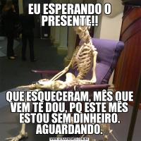 EU ESPERANDO O PRESENTE!!QUE ESQUECERAM, MÊS QUE VEM TE DOU, PQ ESTE MÊS ESTOU SEM DINHEIRO. AGUARDANDO.