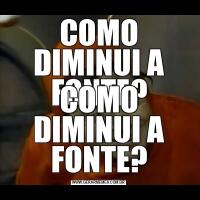 COMO DIMINUI A FONTE?COMO DIMINUI A FONTE?