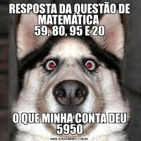 RESPOSTA DA QUESTÃO DE MATEMÁTICA 
59, 80, 95 E 20O QUE MINHA CONTA DEU 5950