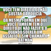 VOCÊ TEM DIREITO DE NÃO GOSTAR DA POLÍCIADA MESMA FORMA EM QUE VOCÊ TAMBÉM TEM O DIREITO DE NÃO FAZER B.O QUANDO SOFRER UM ASSALTO, E SIM CHAMAR O BATMAN
