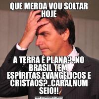 QUE MERDA VOU SOLTAR HOJEA TERRA É PLANA?..NO BRASIL TEM  ESPÍRITAS,EVANGÉLICOS E CRISTÃOS?..CARAI,NUM SEIO!!