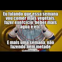 Eu falando que essa semana vou comer mais vegetais, fazer exercício, beber mais água e etc.E mais uma semana, não fazendo nem metade