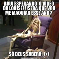 AQUI ESPERANDO  O VÍDEO DA LOUISE! !!SERÁ QUE VOU ME MAQUIAR ESSE ANO? SÓ DEUS SABERÁ! !+!