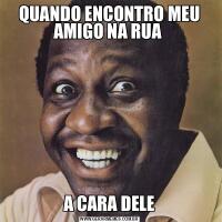 QUANDO ENCONTRO MEU AMIGO NA RUA A CARA DELE