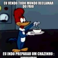 EU VENDO TODO MUNDO RECLAMAR DO FRIO EU INDO PREPARAR UM CHAZINHO :