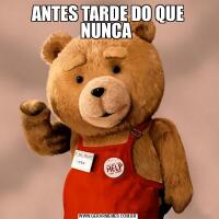 ANTES TARDE DO QUE NUNCA 
