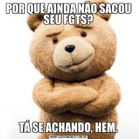 POR QUE AINDA NÃO SACOU SEU FGTS?TÁ SE ACHANDO, HEM.