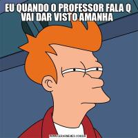 EU QUANDO O PROFESSOR FALA Q VAI DAR VISTO AMANHA 