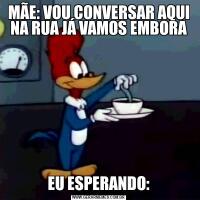 MÃE: VOU CONVERSAR AQUI NA RUA JÁ VAMOS EMBORAEU ESPERANDO: