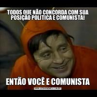 TODOS QUE NÃO CONCORDA COM SUA POSIÇÃO POLITICA E COMUNISTA!ENTÃO VOCÊ E COMUNISTA