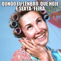 QUNDO EU LENBRO  QUE HOJE  E SEXTA- FEIRA
