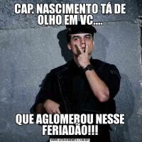 CAP. NASCIMENTO TÁ DE OLHO EM VC....QUE AGLOMEROU NESSE FERIADÃO!!!