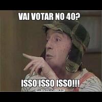 VAI VOTAR NO 40? ISSO ISSO ISSO!!!