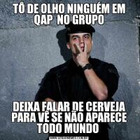 TÔ DE OLHO NINGUÉM EM QAP  NO GRUPODEIXA FALAR DE CERVEJA PARA VÊ SE NÃO APARECE TODO MUNDO 