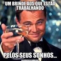 UM BRINDE AOS QUE ESTÃO TRABALHANDOPELOS SEUS SONHOS...