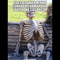 EU ESPERANDO MINHA CUNHADA CHAMAR PRA JANTAR  NA CASA DELA