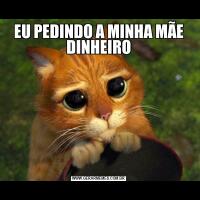 EU PEDINDO A MINHA MÃE DINHEIRO