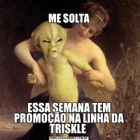 
ME SOLTAESSA SEMANA TEM PROMOÇÃO NA LINHA DA TRISKLE 