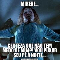 MIRENE...CERTEZA QUE NÃO TEM MEDO DE MIM?! VOU PUXAR SEU PÉ À NOITE...