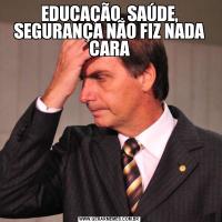 EDUCAÇÃO, SAÚDE, SEGURANÇA NÃO FIZ NADA CARA