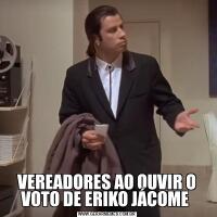 VEREADORES AO OUVIR O VOTO DE ERIKO JÁCOME 