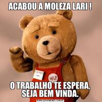 ACABOU A MOLEZA LARI !O TRABALHO TE ESPERA, SEJA BEM VINDA.