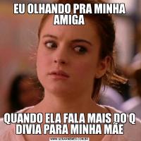 EU OLHANDO PRA MINHA AMIGAQUANDO ELA FALA MAIS DO Q DIVIA PARA MINHA MÃE