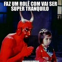 FAZ UM ROLÊ COM VAI SER SUPER TRANQUILO 