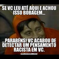 SE VC LEU ATÉ AQUI E ACHOU ISSO BOBAGEM......PARABÉNS! VC ACABOU DE DETECTAR UM PENSAMENTO RACISTA EM VC.