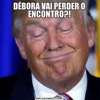 DÉBORA VAI PERDER O ENCONTRO?!