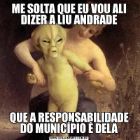 ME SOLTA QUE EU VOU ALI DIZER A LIU ANDRADEQUE A RESPONSABILIDADE DO MUNICÍPIO É DELA