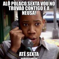 ALÔ POLACO,SEXTA VOU NO TROVÃO CONTIGO E A NEUSA!ATÉ SEXTA