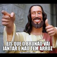 EIS QUE O BRUNÃO VAI JANTAR E NÃO TEM ARROZ 