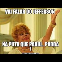 VAI FALAR DO JEFFERSON NA PUTA QUE PARIU.. PORRA !
