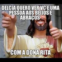 DELCIA QUERO VER VC E UMA PESSOA AOS BEIJOS E ABRAÇOS COM A DONA RITA