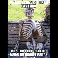 QUANDO É SUA VEZ DE IR NO BANHEIROMAS TEM QUE ESPERAR O ALUNO DO FUNDÃO VOLTAR