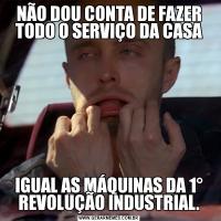 NÃO DOU CONTA DE FAZER TODO O SERVIÇO DA CASAIGUAL AS MÁQUINAS DA 1° REVOLUÇÃO INDUSTRIAL.
