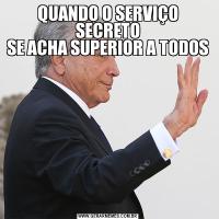 QUANDO O SERVIÇO SECRETO
SE ACHA SUPERIOR A TODOS