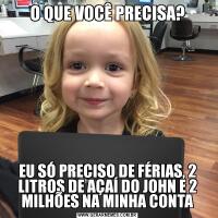O QUE VOCÊ PRECISA?EU SÓ PRECISO DE FÉRIAS, 2 LITROS DE AÇAÍ DO JOHN E 2 MILHÕES NA MINHA CONTA