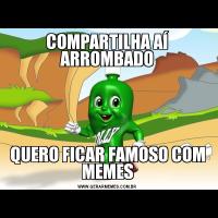 COMPARTILHA AÍ ARROMBADOQUERO FICAR FAMOSO COM MEMES