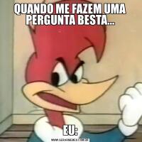 QUANDO ME FAZEM UMA PERGUNTA BESTA...EU: