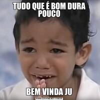 TUDO QUE É BOM DURA POUCOBEM VINDA JU