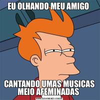 EU OLHANDO MEU AMIGO CANTANDO UMAS MUSICAS MEIO AFEMINADAS 