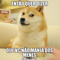 ENTÃO QUER DIZERQUE VC NÃO MANJA DOS MENES